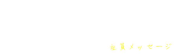 社員メッセージ Message